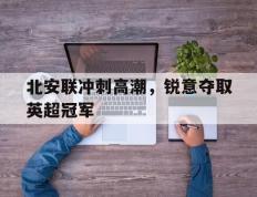 开云体育入口-关于北安联冲刺高潮，锐意夺取英超冠军的信息