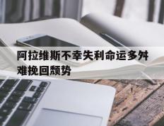 开云体育官网-阿拉维斯不幸失利命运多舛难挽回颓势的简单介绍