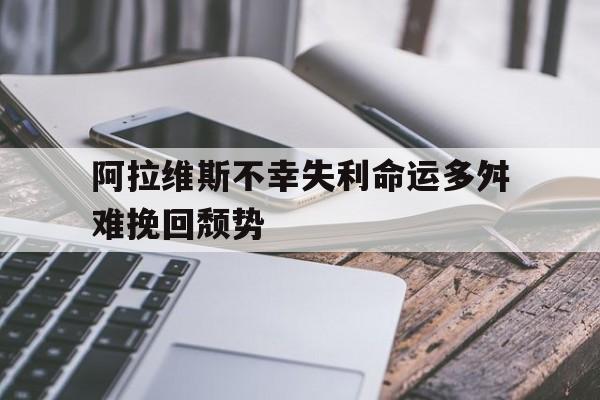 开云体育官网-阿拉维斯不幸失利命运多舛难挽回颓势的简单介绍